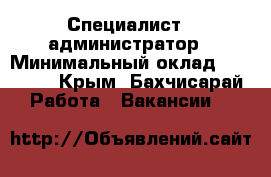 •	Специалист - администратор › Минимальный оклад ­ 18 000 - Крым, Бахчисарай Работа » Вакансии   